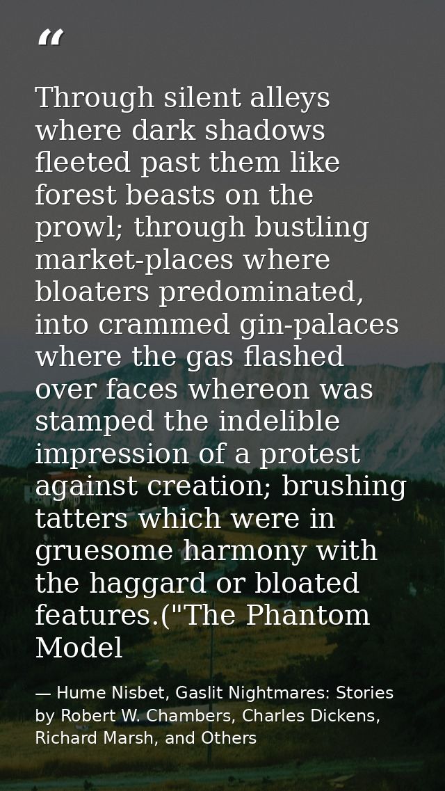 Through silent alleys where dark shadows fleeted past them like forest beasts on the prowl; through bustling market-plac — Hume Nisbet, Gaslit Nightmares: Stories by Robert W. Chambers, Charles Dickens, Richard Marsh, and Others