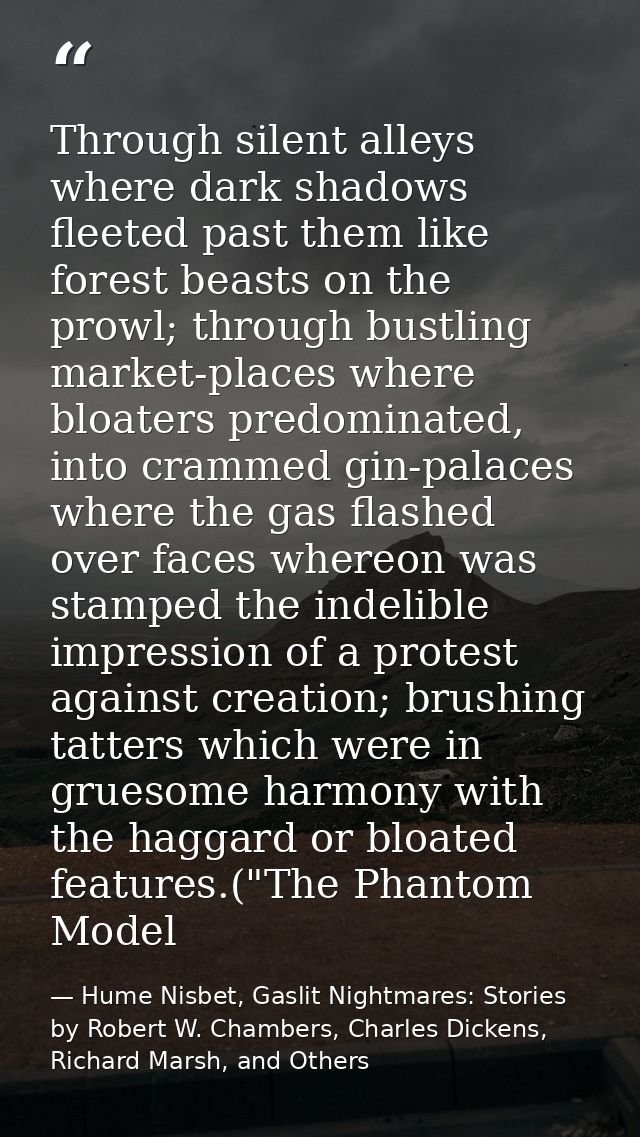 Through silent alleys where dark shadows fleeted past them like forest beasts on the prowl; through bustling market-plac — Hume Nisbet, Gaslit Nightmares: Stories by Robert W. Chambers, Charles Dickens, Richard Marsh, and Others