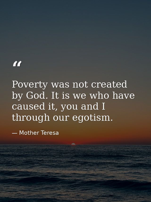 Poverty was not created by God. It is we who have caused it, you and I through our egotism. — Mother Teresa