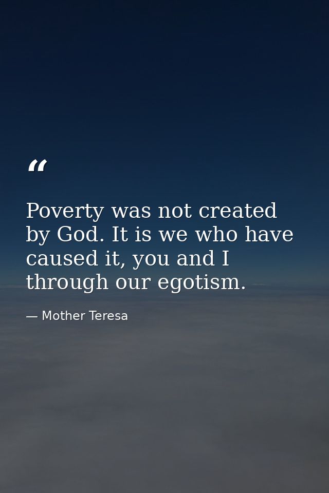 Poverty was not created by God. It is we who have caused it, you and I through our egotism. — Mother Teresa