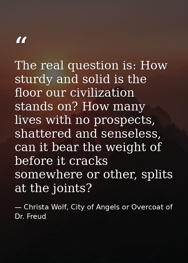 The real question is: How sturdy and solid is the floor our civilization stands on? How many lives with no prospects, sh — Christa Wolf, City of Angels or Overcoat of Dr. Freud