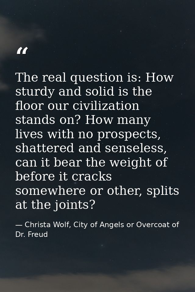 The real question is: How sturdy and solid is the floor our civilization stands on? How many lives with no prospects, sh — Christa Wolf, City of Angels or Overcoat of Dr. Freud