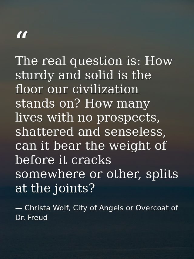 The real question is: How sturdy and solid is the floor our civilization stands on? How many lives with no prospects, sh — Christa Wolf, City of Angels or Overcoat of Dr. Freud