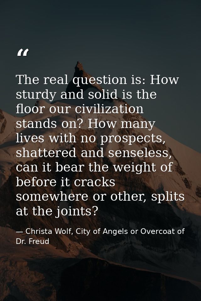 The real question is: How sturdy and solid is the floor our civilization stands on? How many lives with no prospects, sh — Christa Wolf, City of Angels or Overcoat of Dr. Freud