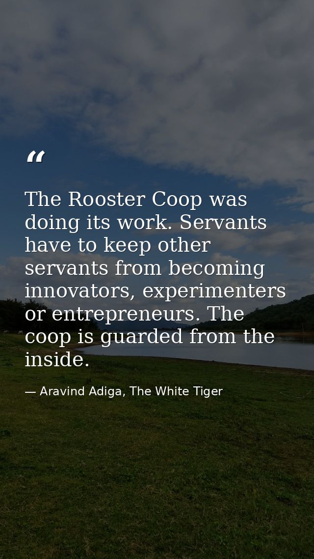 The Rooster Coop was doing its work. Servants have to keep other servants from becoming innovators, experimenters or ent — Aravind Adiga, The White Tiger