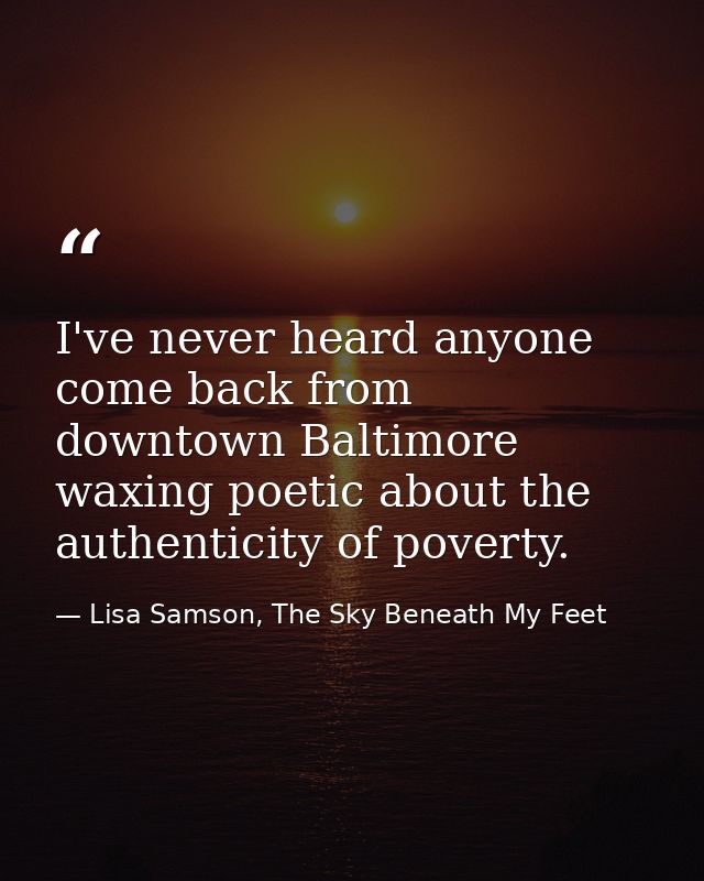 I've never heard anyone come back from downtown Baltimore waxing poetic about the authenticity of poverty. — Lisa Samson, The Sky Beneath My Feet