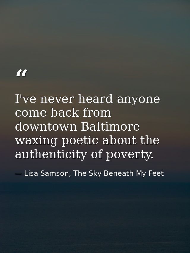 I've never heard anyone come back from downtown Baltimore waxing poetic about the authenticity of poverty. — Lisa Samson, The Sky Beneath My Feet