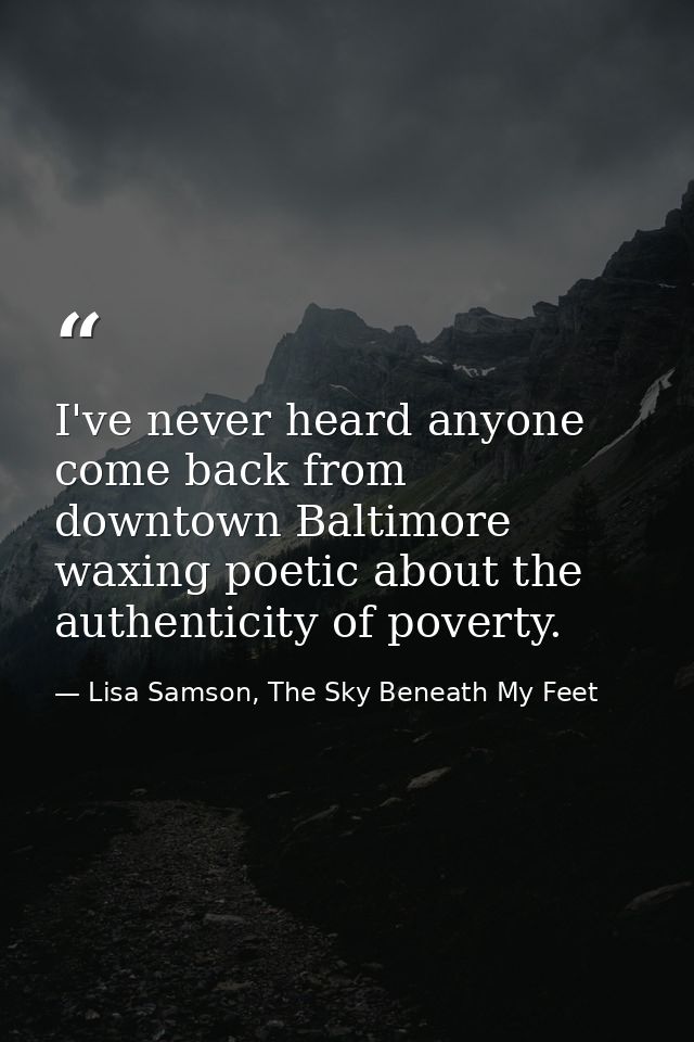 I've never heard anyone come back from downtown Baltimore waxing poetic about the authenticity of poverty. — Lisa Samson, The Sky Beneath My Feet