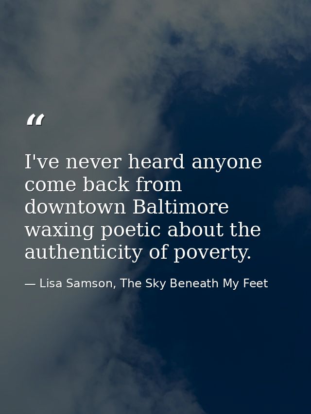 I've never heard anyone come back from downtown Baltimore waxing poetic about the authenticity of poverty. — Lisa Samson, The Sky Beneath My Feet
