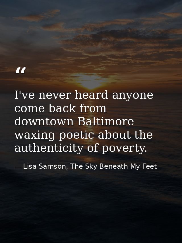 I've never heard anyone come back from downtown Baltimore waxing poetic about the authenticity of poverty. — Lisa Samson, The Sky Beneath My Feet