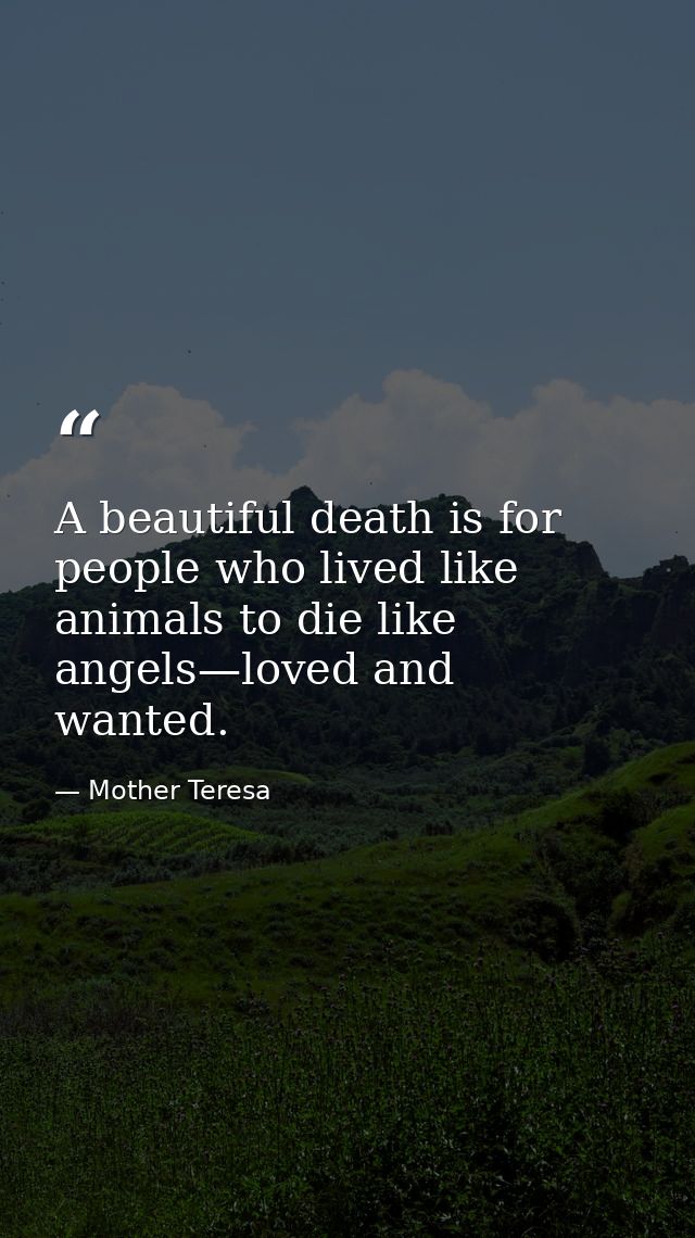 A beautiful death is for people who lived like animals to die like angels—loved and wanted. — Mother Teresa