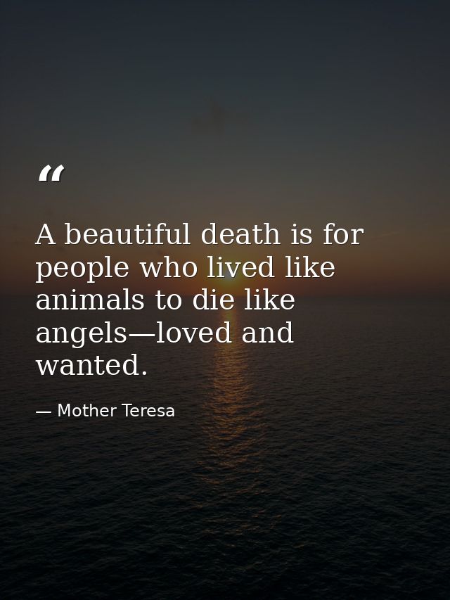 A beautiful death is for people who lived like animals to die like angels—loved and wanted. — Mother Teresa