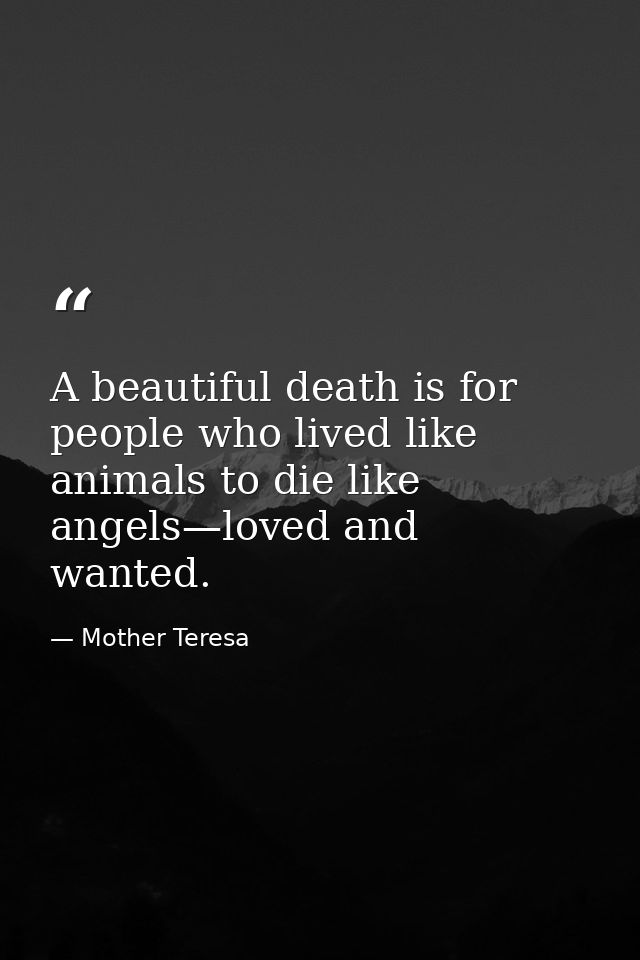 A beautiful death is for people who lived like animals to die like angels—loved and wanted. — Mother Teresa