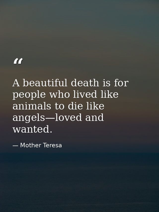 A beautiful death is for people who lived like animals to die like angels—loved and wanted. — Mother Teresa
