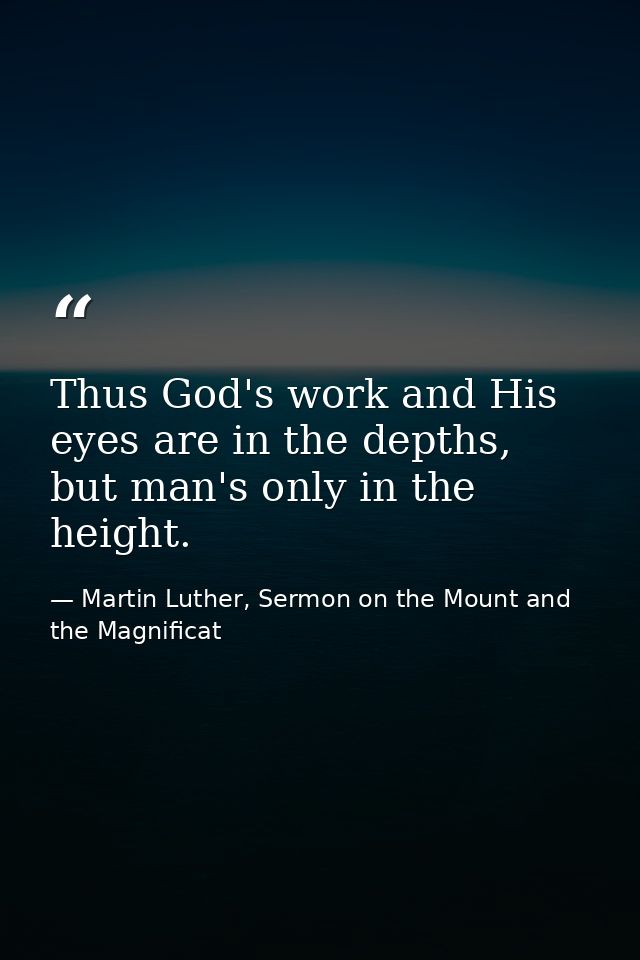 Thus God's work and His eyes are in the depths, but man's only in the height. — Martin Luther, Sermon on the Mount and the Magnificat