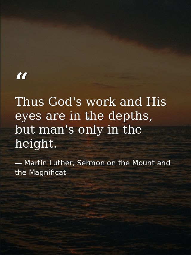Thus God's work and His eyes are in the depths, but man's only in the height. — Martin Luther, Sermon on the Mount and the Magnificat