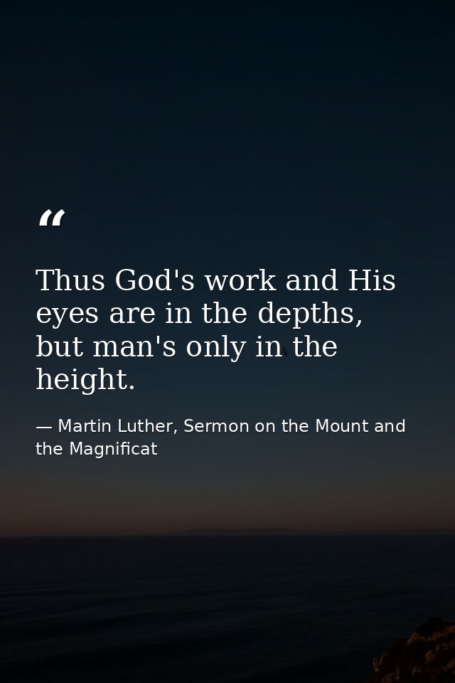 Thus God's work and His eyes are in the depths, but man's only in the height. — Martin Luther, Sermon on the Mount and the Magnificat