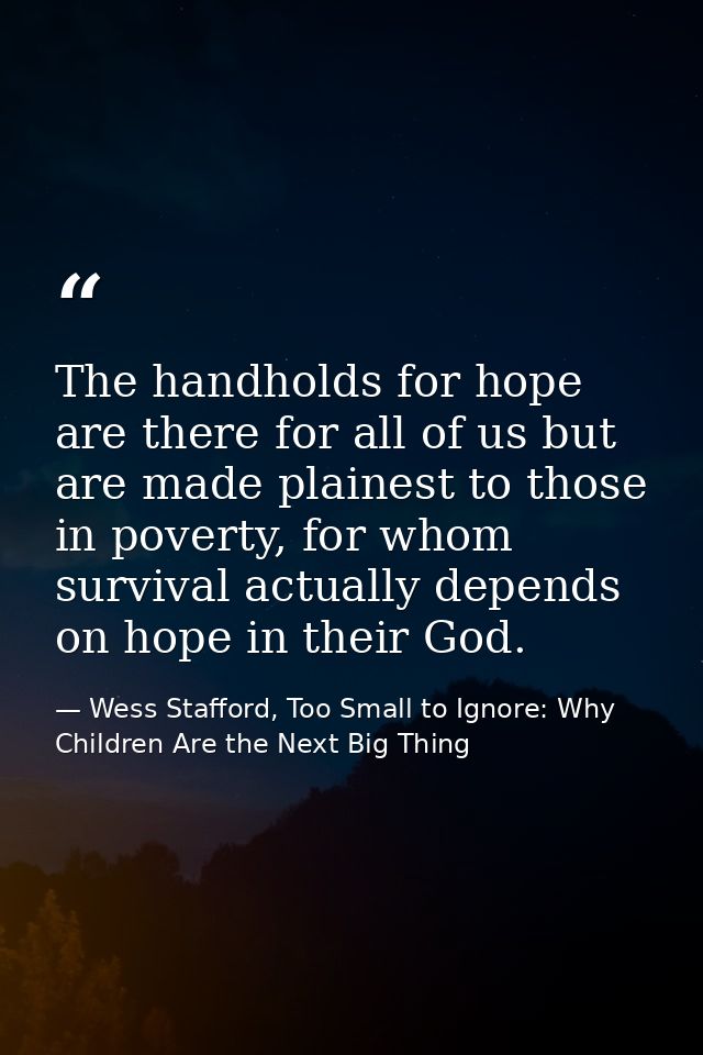 The handholds for hope are there for all of us but are made plainest to those in poverty, for whom survival actually dep — Wess Stafford, Too Small to Ignore: Why Children Are the Next Big Thing