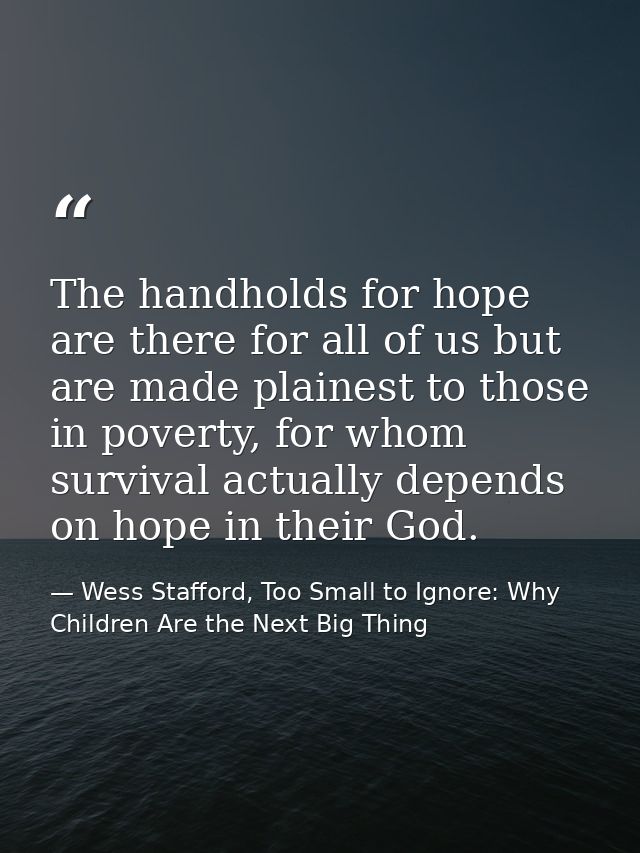 The handholds for hope are there for all of us but are made plainest to those in poverty, for whom survival actually dep — Wess Stafford, Too Small to Ignore: Why Children Are the Next Big Thing