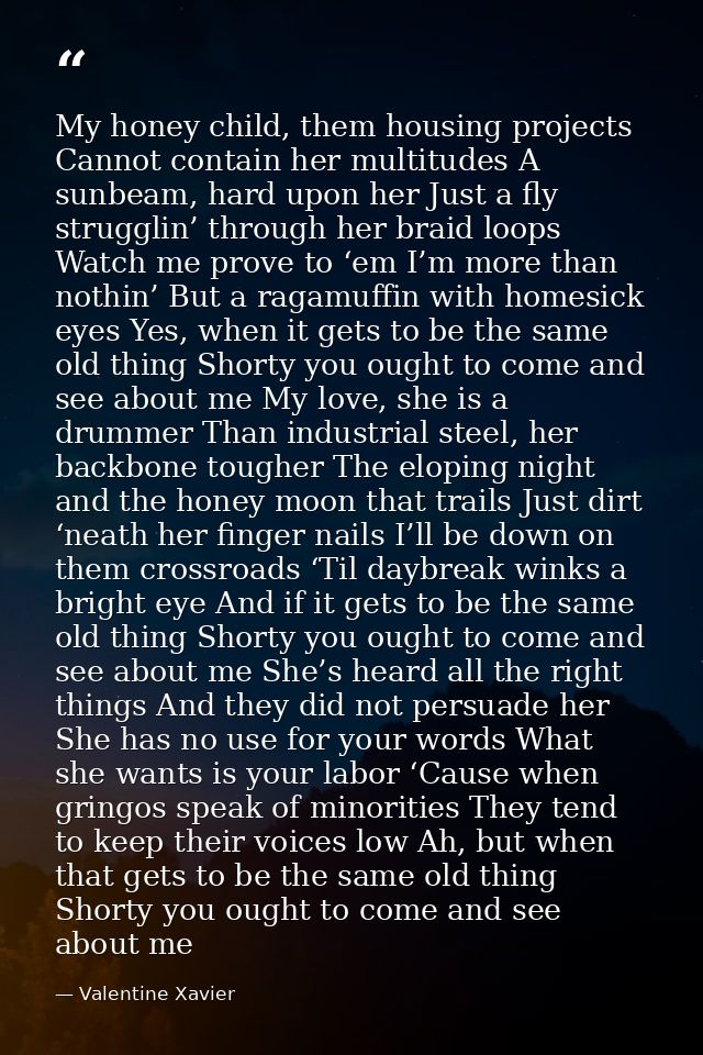 My honey child, them housing projects Cannot contain her multitudes A sunbeam, hard upon her Just a fly strugglin’ throu — Valentine Xavier