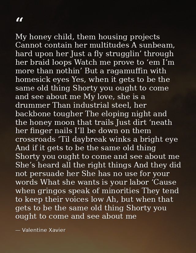 My honey child, them housing projects Cannot contain her multitudes A sunbeam, hard upon her Just a fly strugglin’ throu — Valentine Xavier