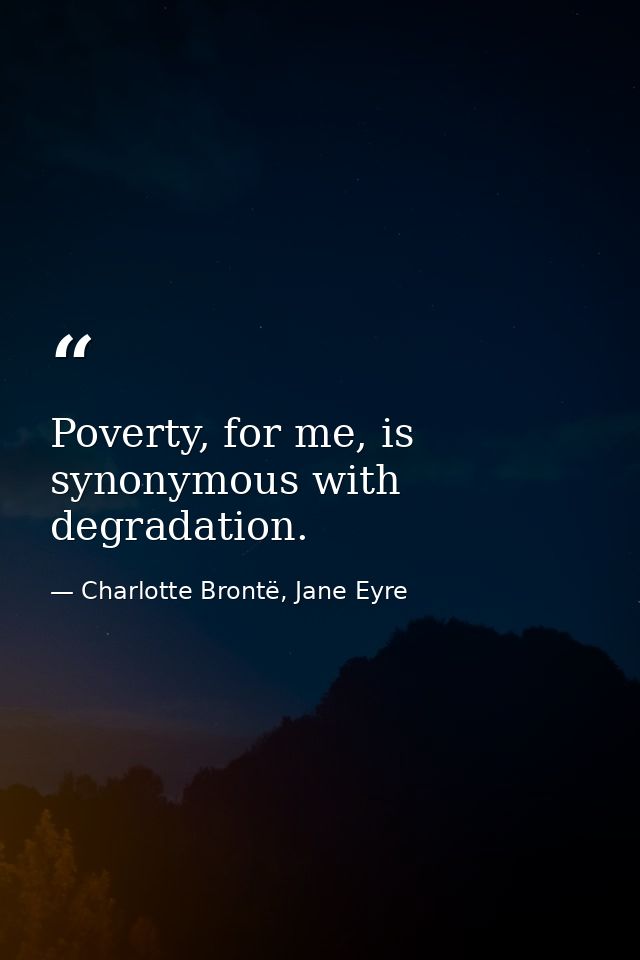 Poverty, for me, is synonymous with degradation. — Charlotte Brontë, Jane Eyre