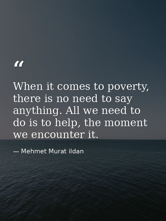When it comes to poverty, there is no need to say anything. All we need to do is to help, the moment we encounter it. — Mehmet Murat ildan