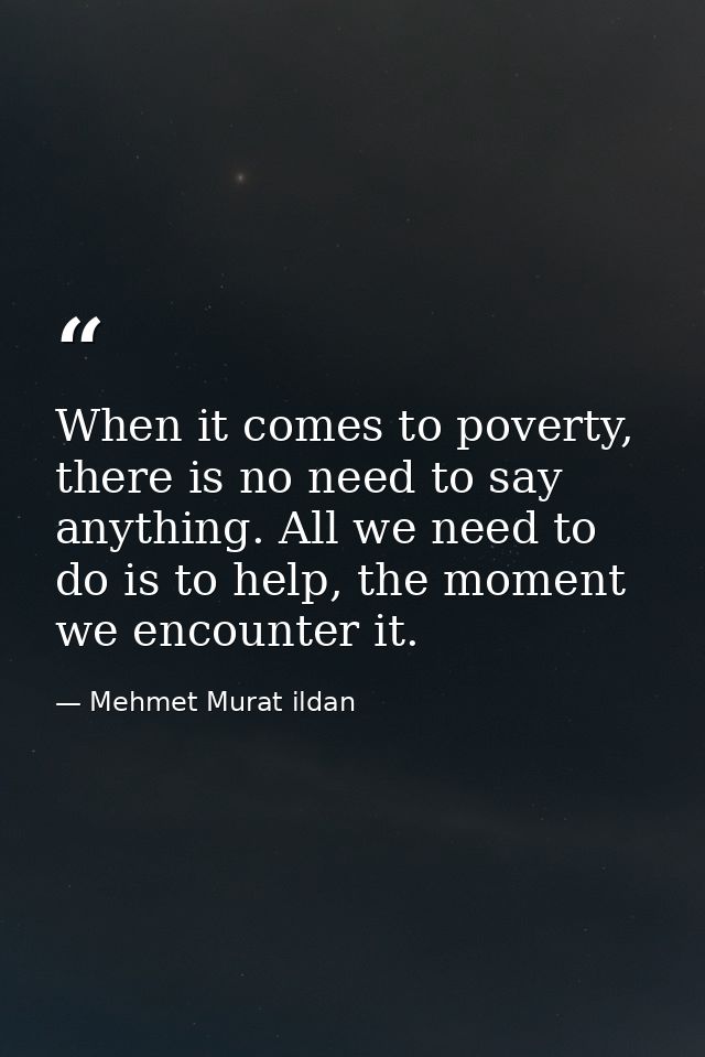 When it comes to poverty, there is no need to say anything. All we need to do is to help, the moment we encounter it. — Mehmet Murat ildan