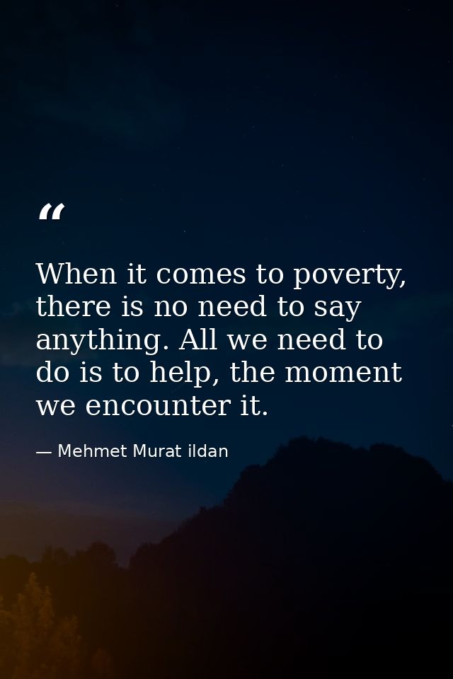 When it comes to poverty, there is no need to say anything. All we need to do is to help, the moment we encounter it. — Mehmet Murat ildan