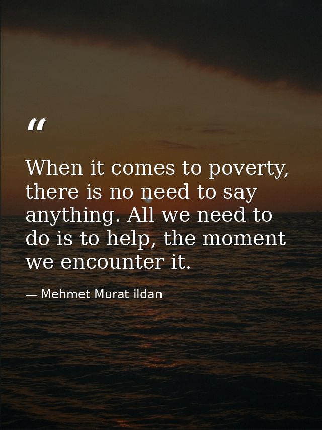 When it comes to poverty, there is no need to say anything. All we need to do is to help, the moment we encounter it. — Mehmet Murat ildan