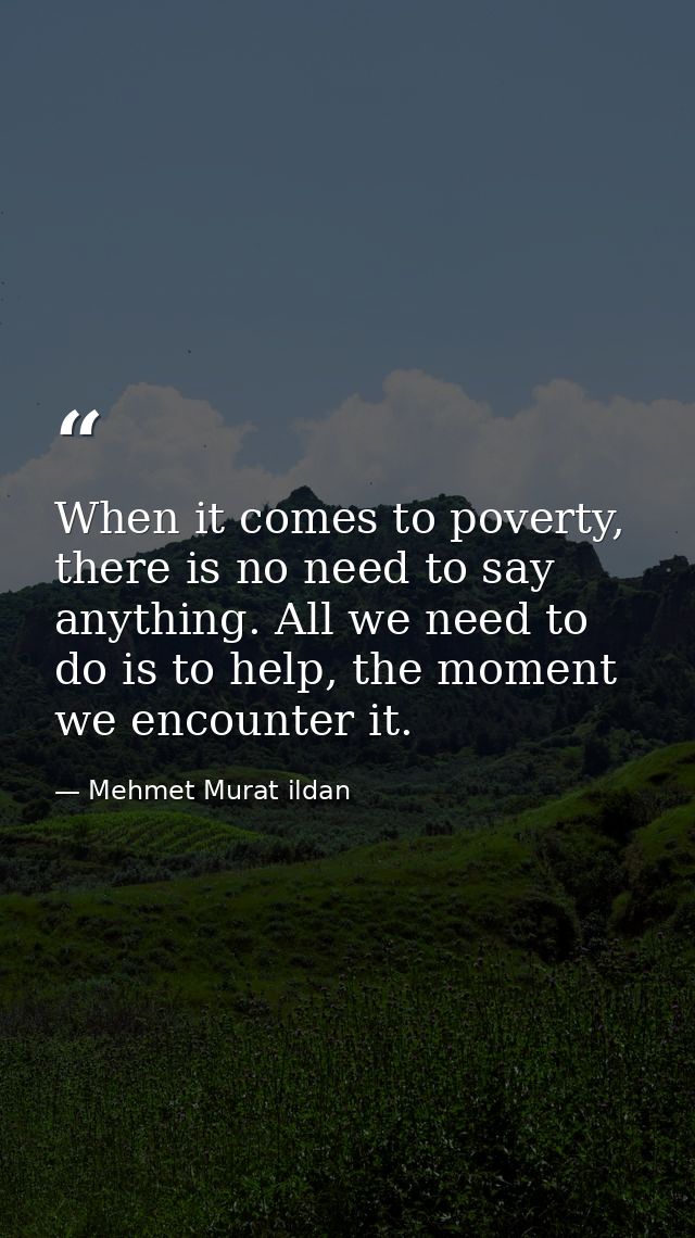 When it comes to poverty, there is no need to say anything. All we need to do is to help, the moment we encounter it. — Mehmet Murat ildan