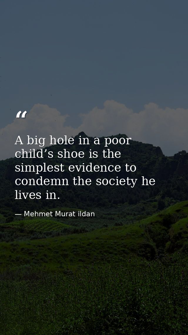A big hole in a poor child’s shoe is the simplest evidence to condemn the society he lives in. — Mehmet Murat ildan