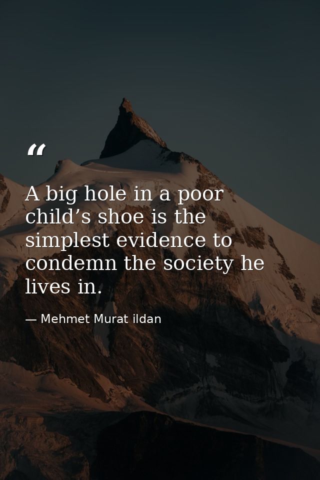 A big hole in a poor child’s shoe is the simplest evidence to condemn the society he lives in. — Mehmet Murat ildan