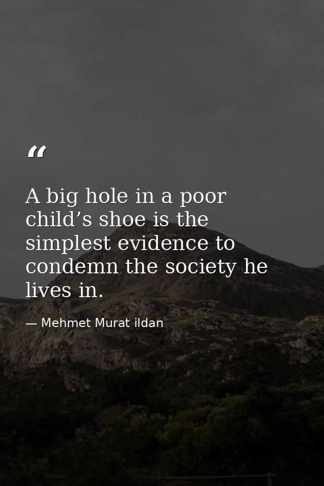 A big hole in a poor child’s shoe is the simplest evidence to condemn the society he lives in. — Mehmet Murat ildan