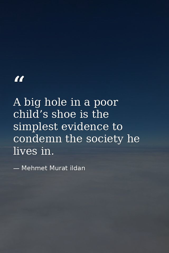 A big hole in a poor child’s shoe is the simplest evidence to condemn the society he lives in. — Mehmet Murat ildan