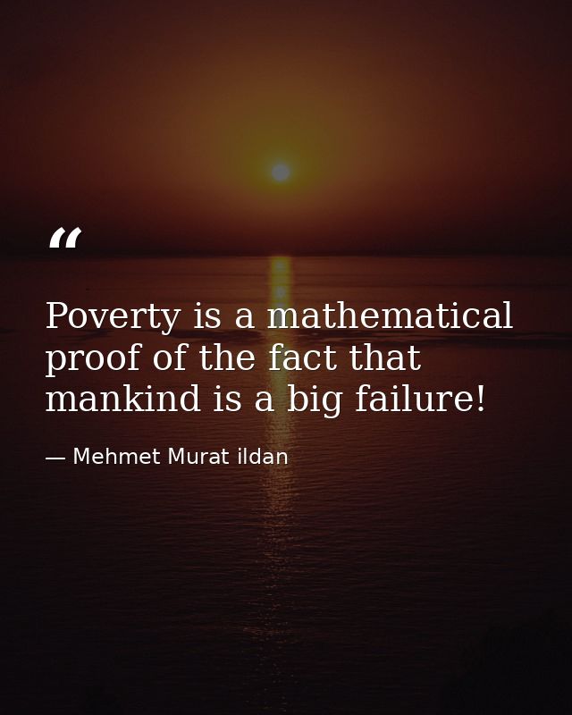 Poverty is a mathematical proof of the fact that mankind is a big failure! — Mehmet Murat ildan