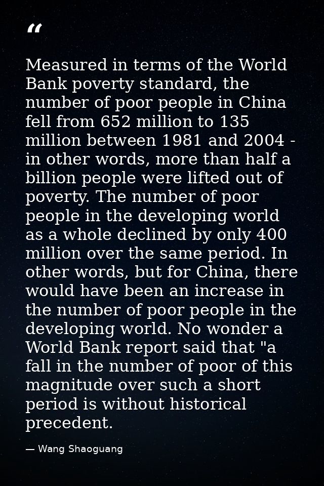 Measured in terms of the World Bank poverty standard, the number of poor people in China fell from 652 million to 135 mi — Wang Shaoguang