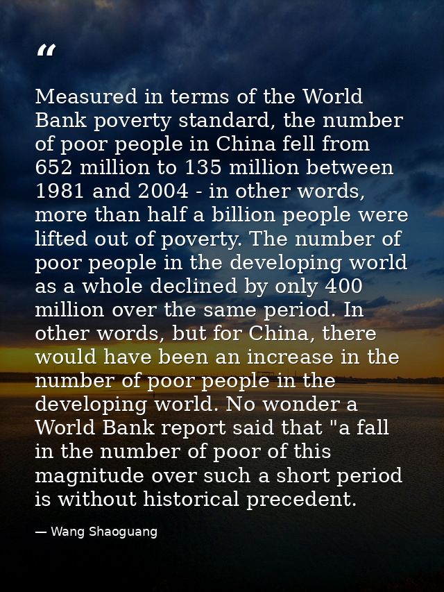 Measured in terms of the World Bank poverty standard, the number of poor people in China fell from 652 million to 135 mi — Wang Shaoguang