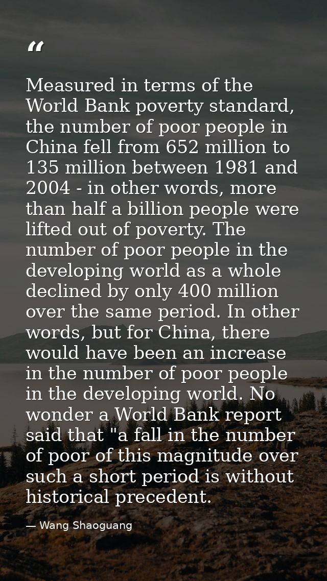 Measured in terms of the World Bank poverty standard, the number of poor people in China fell from 652 million to 135 mi — Wang Shaoguang