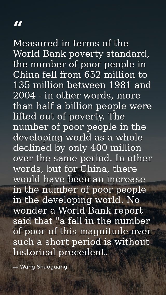 Measured in terms of the World Bank poverty standard, the number of poor people in China fell from 652 million to 135 mi — Wang Shaoguang