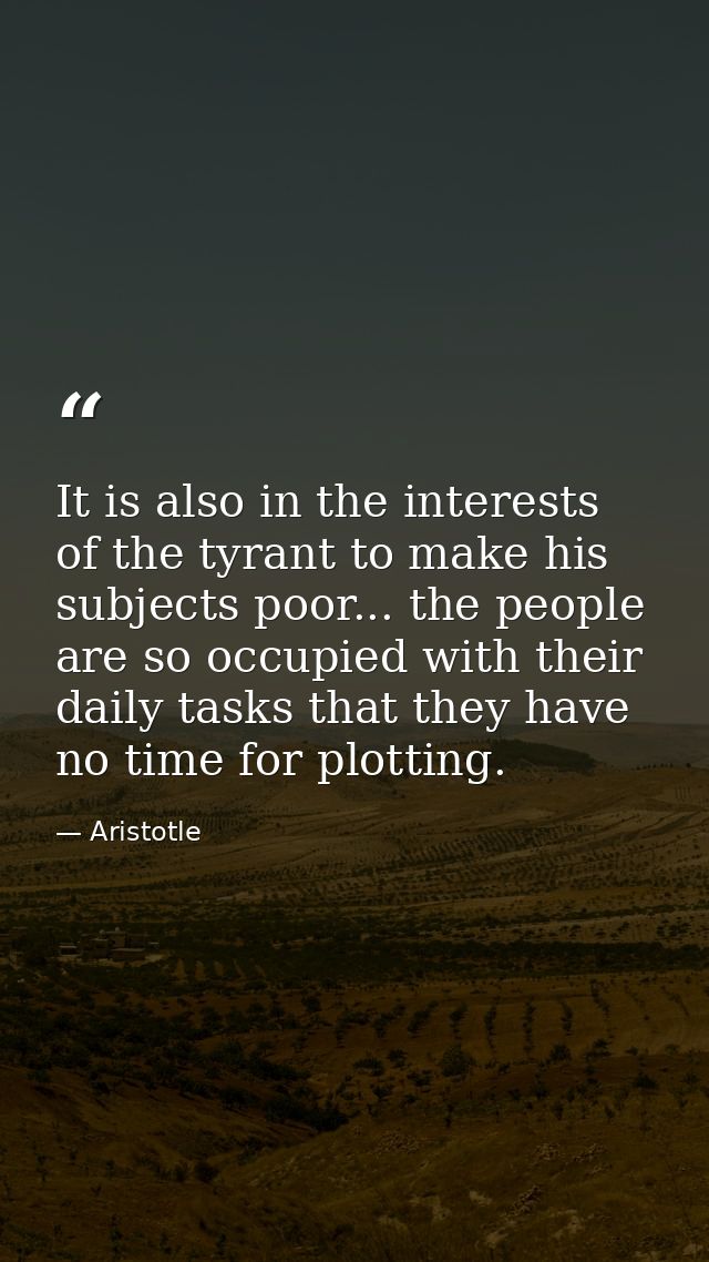 It is also in the interests of the tyrant to make his subjects poor... the people are so occupied with their daily tasks — Aristotle