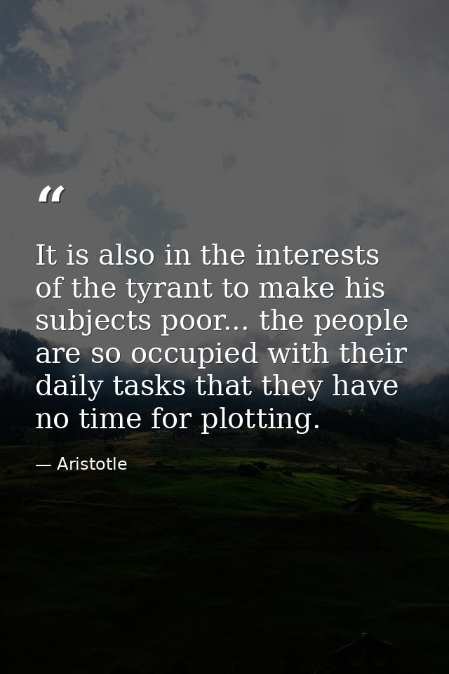 It is also in the interests of the tyrant to make his subjects poor... the people are so occupied with their daily tasks — Aristotle
