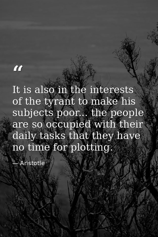 It is also in the interests of the tyrant to make his subjects poor... the people are so occupied with their daily tasks — Aristotle