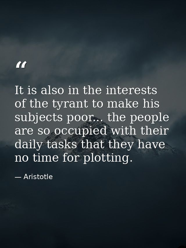 It is also in the interests of the tyrant to make his subjects poor... the people are so occupied with their daily tasks — Aristotle
