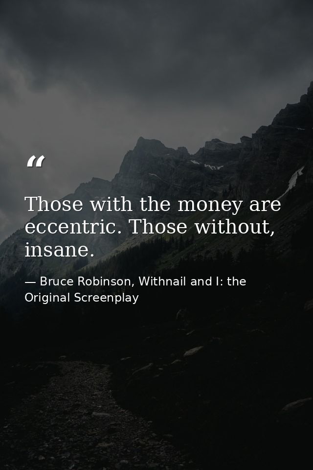 Those with the money are eccentric. Those without, insane. — Bruce Robinson, Withnail and I: the Original Screenplay