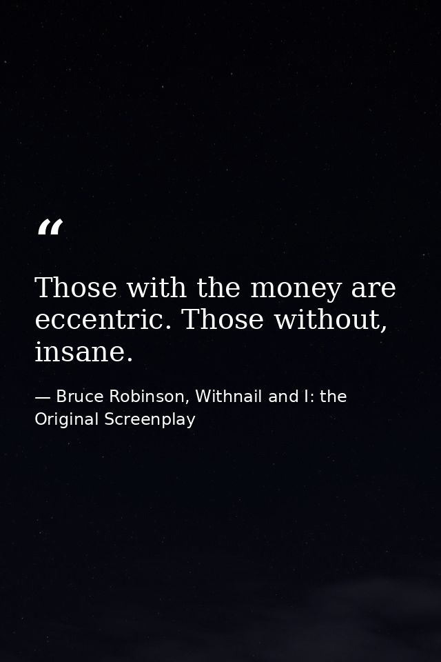 Those with the money are eccentric. Those without, insane. — Bruce Robinson, Withnail and I: the Original Screenplay