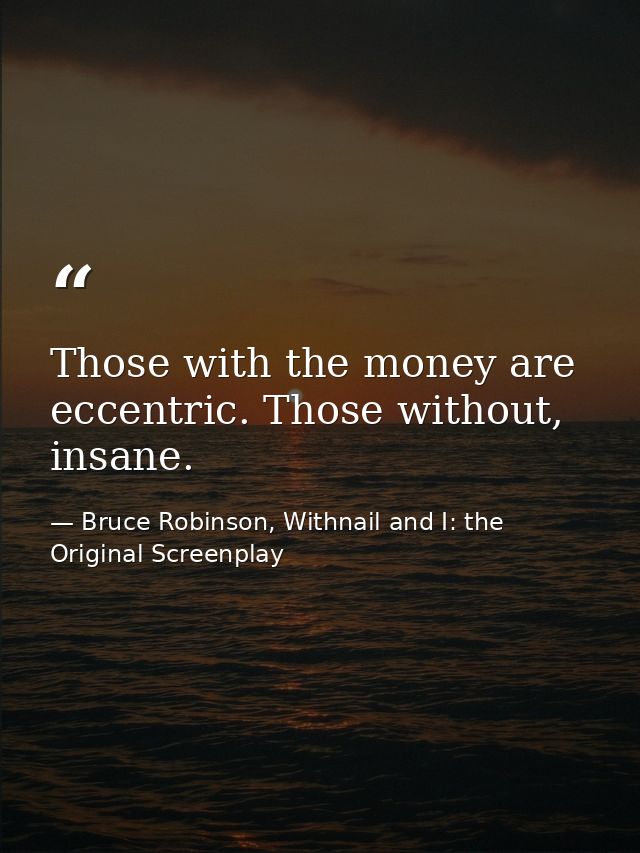 Those with the money are eccentric. Those without, insane. — Bruce Robinson, Withnail and I: the Original Screenplay