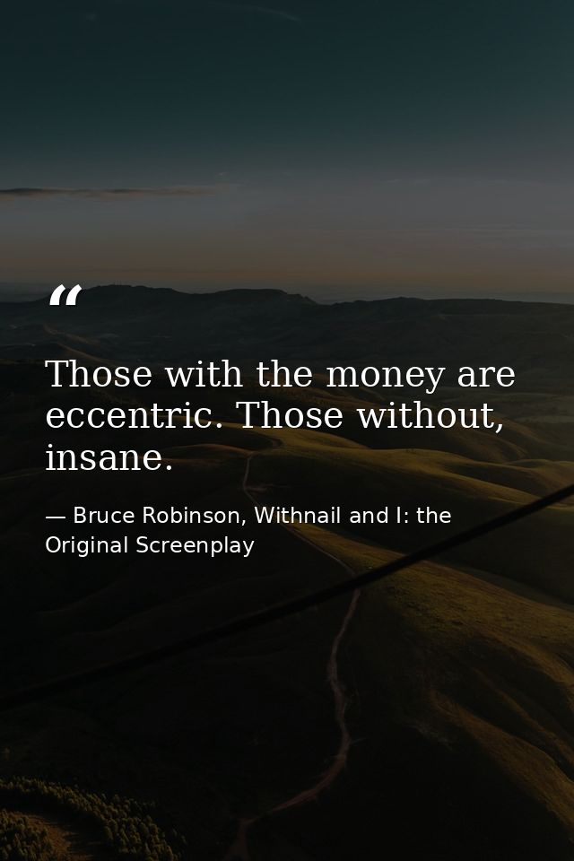 Those with the money are eccentric. Those without, insane. — Bruce Robinson, Withnail and I: the Original Screenplay