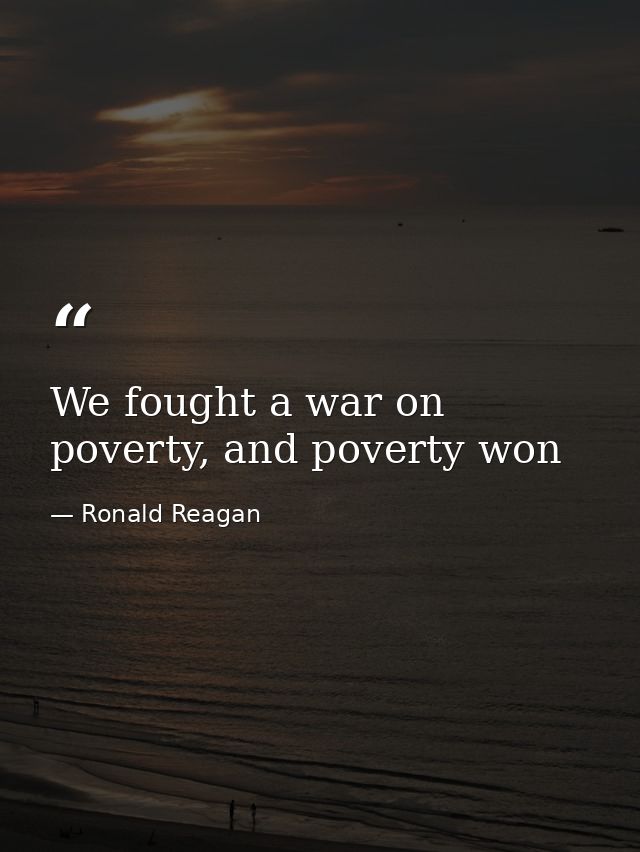 We fought a war on poverty, and poverty won — Ronald Reagan