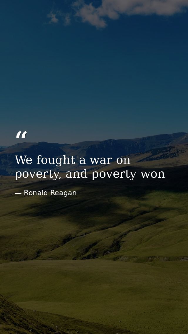 We fought a war on poverty, and poverty won — Ronald Reagan
